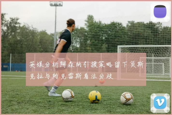 英媒分析阿森纳引援策略留下莫斯克拉与约克雷斯看法分歧