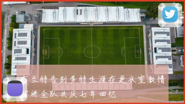 布兰特告别多特生涯在更衣室激情演讲全队共庆七年回忆