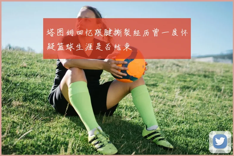 塔图姆回忆跟腱撕裂经历曾一度怀疑篮球生涯是否结束