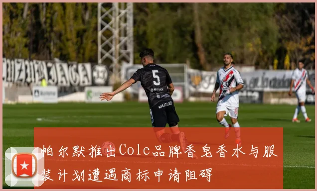 帕尔默推出Cole品牌香皂香水与服装计划遭遇商标申请阻碍
