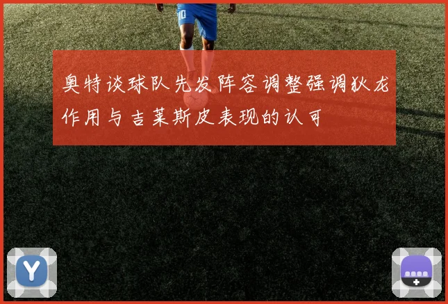 奥特谈球队先发阵容调整强调狄龙作用与吉莱斯皮表现的认可