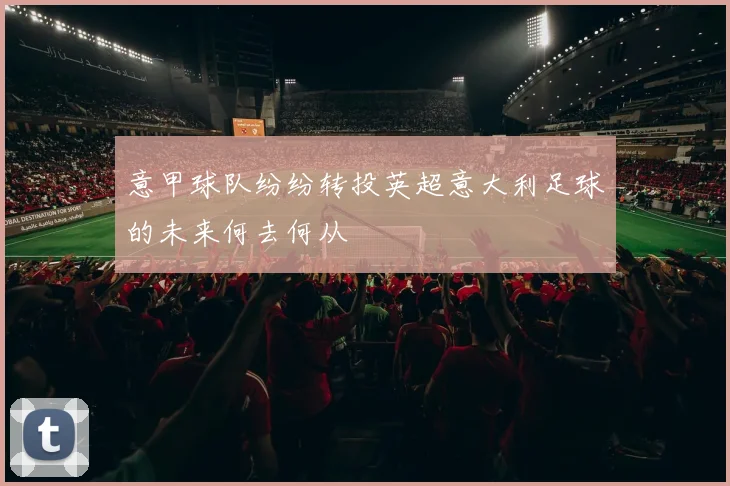 意甲球队纷纷转投英超意大利足球的未来何去何从
