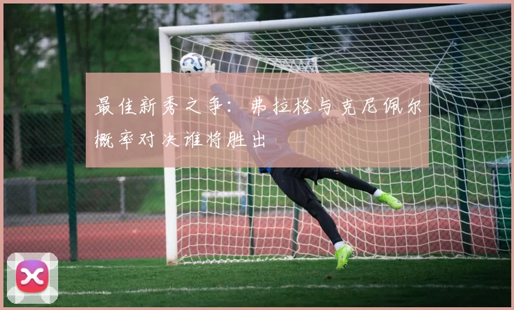 最佳新秀之争：弗拉格与克尼佩尔概率对决谁将胜出