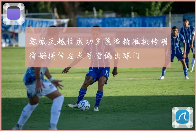 蓉城反越位成功罗慕洛精准挑传胡荷韬横传后点可惜偏出球门