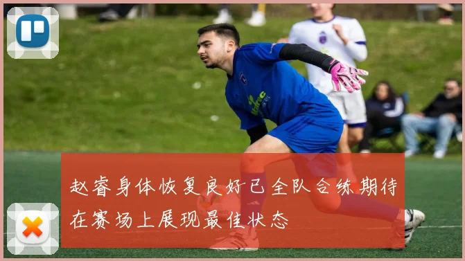 赵睿身体恢复良好已全队合练期待在赛场上展现最佳状态
