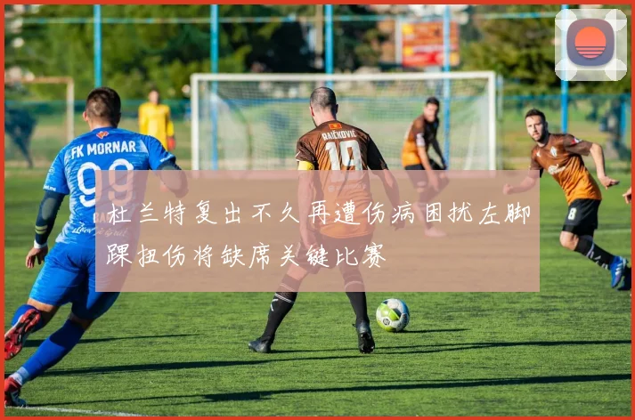 杜兰特复出不久再遭伤病困扰左脚踝扭伤将缺席关键比赛