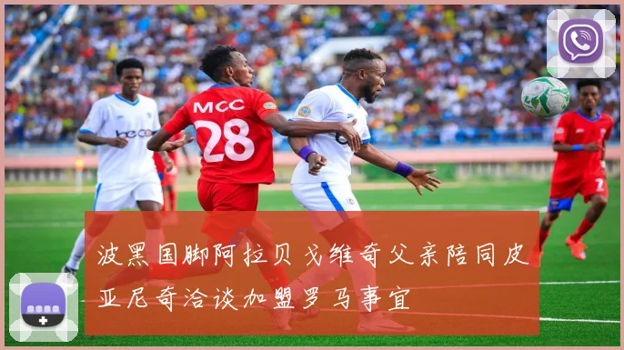 波黑国脚阿拉贝戈维奇父亲陪同皮亚尼奇洽谈加盟罗马事宜
