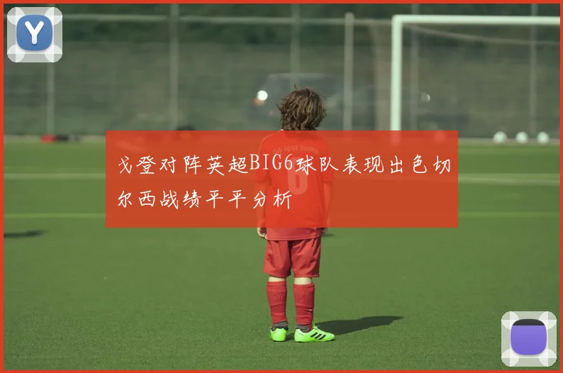 戈登对阵英超BIG6球队表现出色切尔西战绩平平分析