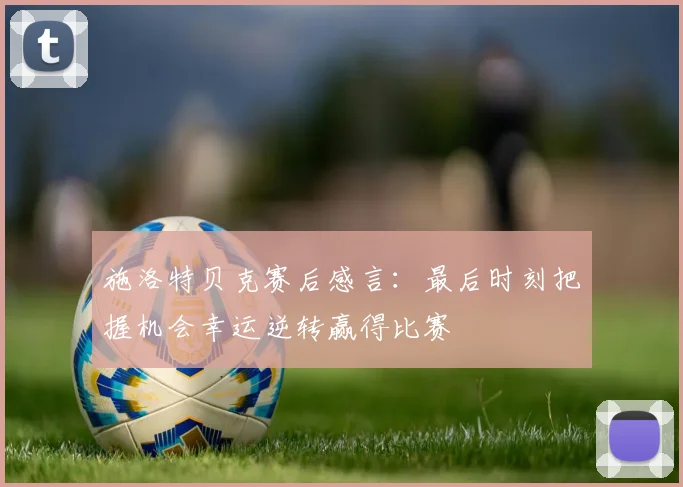 施洛特贝克赛后感言：最后时刻把握机会幸运逆转赢得比赛