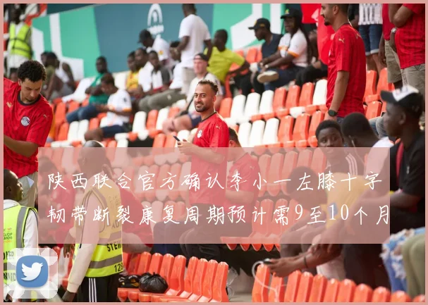 陕西联合官方确认李小一左膝十字韧带断裂康复周期预计需9至10个月
