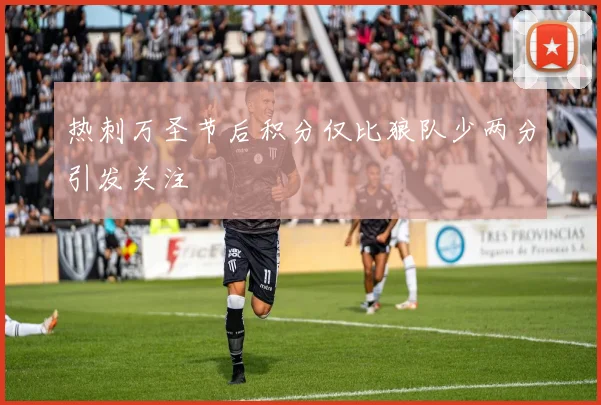 热刺万圣节后积分仅比狼队少两分引发关注