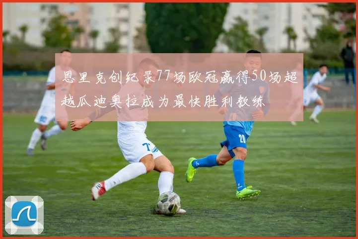 恩里克创纪录77场欧冠赢得50场超越瓜迪奥拉成为最快胜利教练