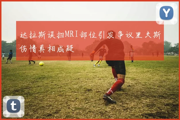 达拉斯误扫MRI部位引发争议里夫斯伤情真相成疑