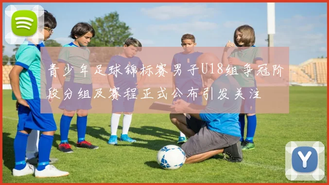 青少年足球锦标赛男子U18组争冠阶段分组及赛程正式公布引发关注